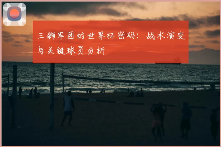 三狮军团的世界杯密码:战术演变与关键球员分析