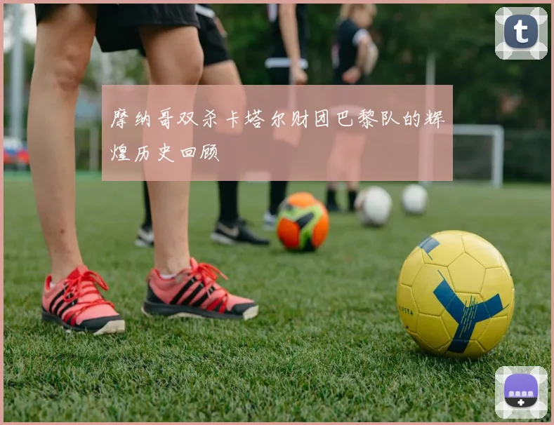 摩纳哥双杀卡塔尔财团巴黎队的辉煌历史回顾