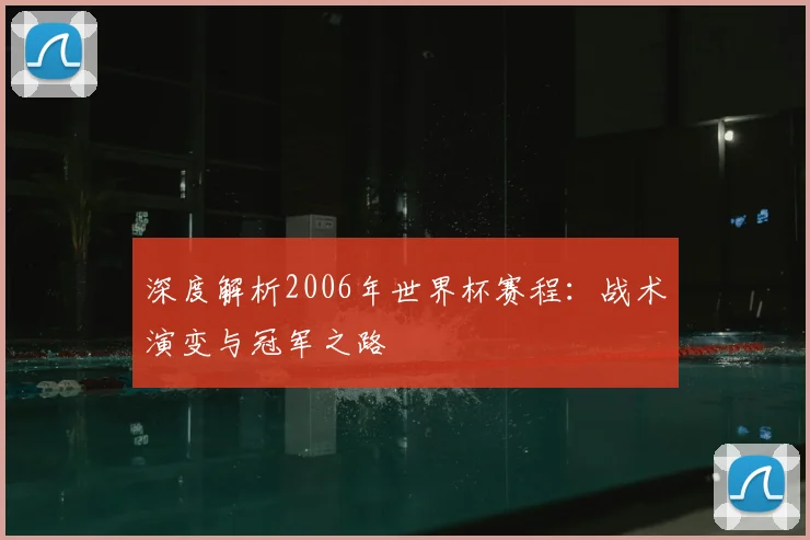 深度解析2006年世界杯赛程：战术演变与冠军之路