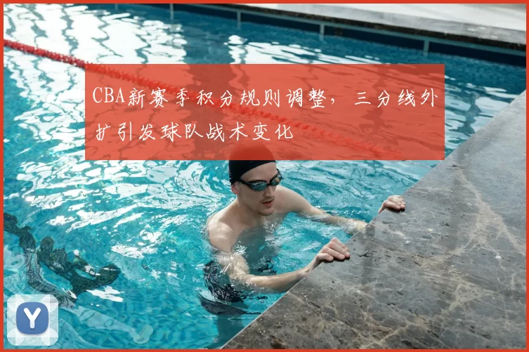 CBA新赛季积分规则调整，三分线外扩引发球队战术变化