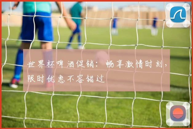 世界杯啤酒促销：畅享激情时刻，限时优惠不容错过