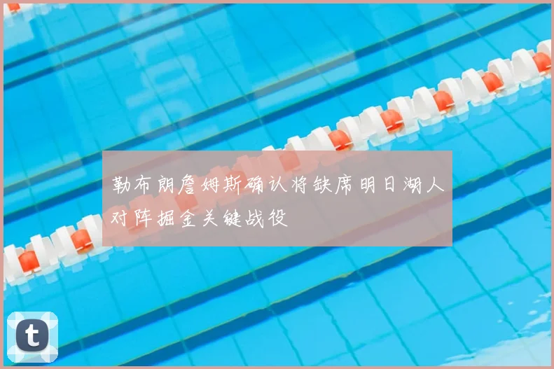 勒布朗詹姆斯确认将缺席明日湖人对阵掘金关键战役