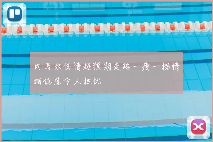 内马尔伤情超预期走路一瘸一拐情绪低落令人担忧