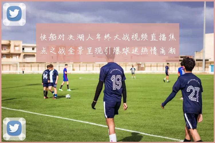 快船对决湖人年终大战视频直播焦点之战全景呈现引爆球迷热情高潮