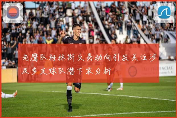 老鹰队柯林斯交易动向引发关注涉及多支球队潜下家分析