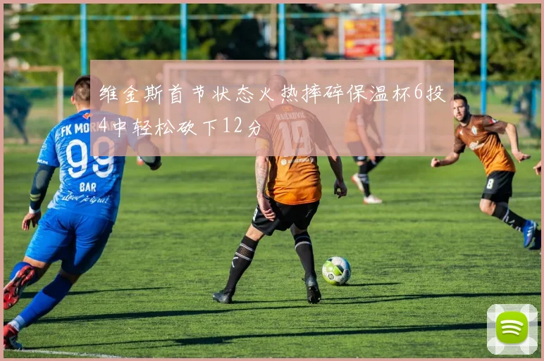 维金斯首节状态火热摔碎保温杯6投4中轻松砍下12分