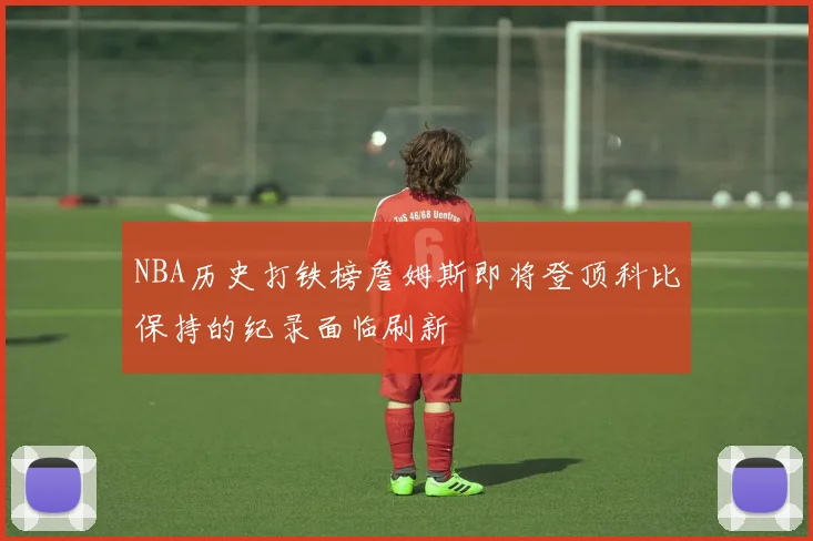 NBA历史打铁榜詹姆斯即将登顶科比保持的纪录面临刷新