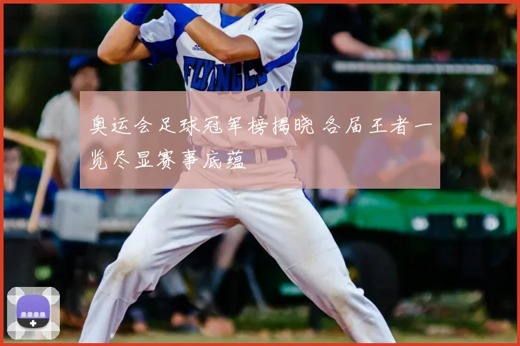 奥运会足球冠军榜揭晓 各届王者一览尽显赛事底蕴