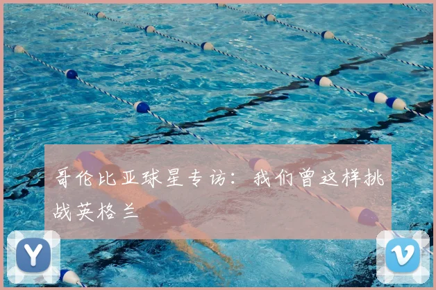 哥伦比亚球星专访：我们曾这样挑战英格兰