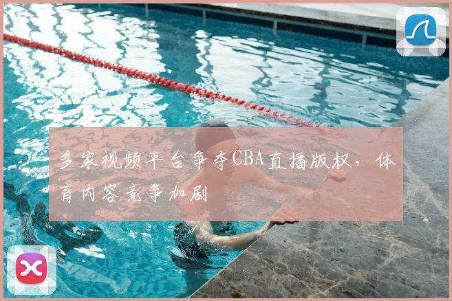 多家视频平台争夺CBA直播版权，体育内容竞争加剧