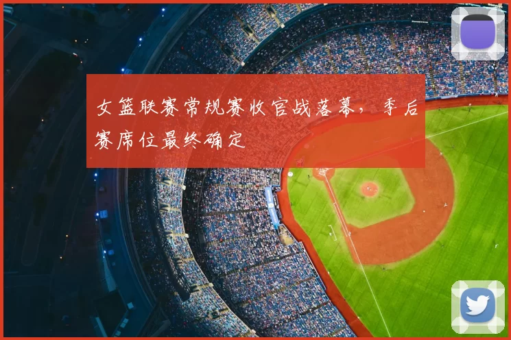 女篮联赛常规赛收官战落幕，季后赛席位最终确定