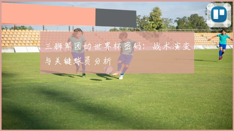 三狮军团的世界杯密码:战术演变与关键球员分析