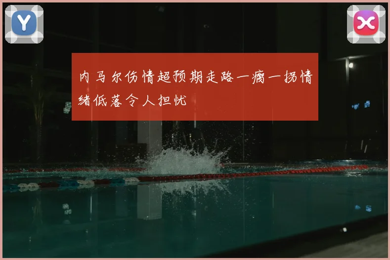 内马尔伤情超预期走路一瘸一拐情绪低落令人担忧