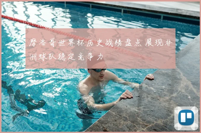 摩洛哥世界杯历史战绩盘点 展现非洲球队稳定竞争力