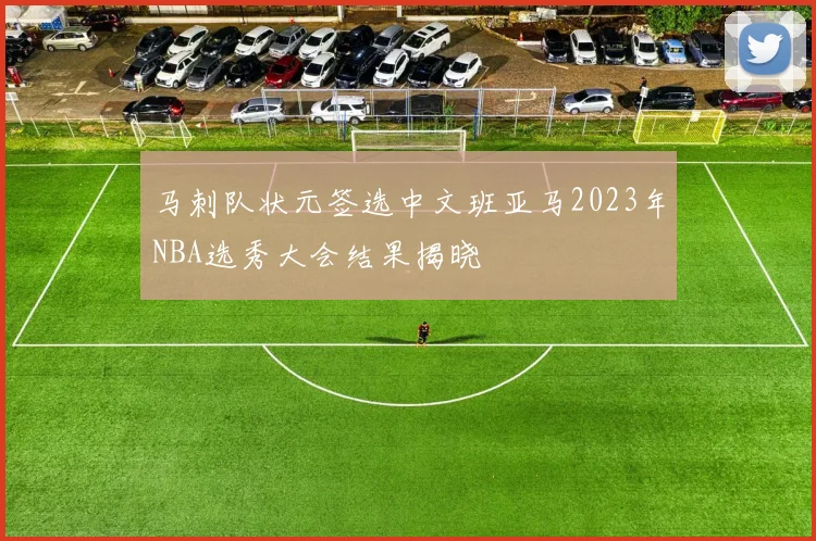 马刺队状元签选中文班亚马2023年NBA选秀大会结果揭晓