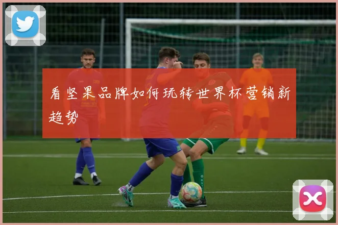 看坚果品牌如何玩转世界杯营销新趋势