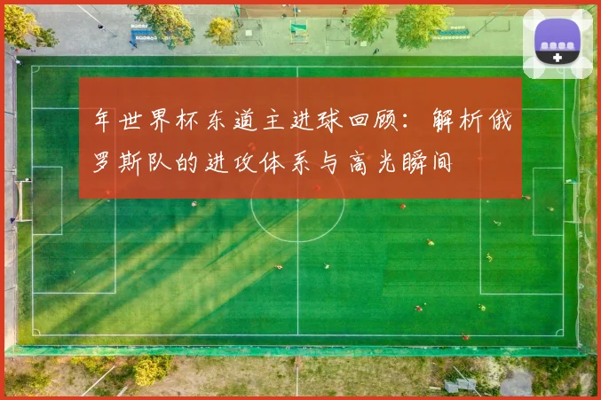 年世界杯东道主进球回顾:解析俄罗斯队的进攻体系与高光瞬间