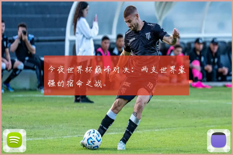 今夜世界杯巅峰对决:两支世界豪强的宿命之战。